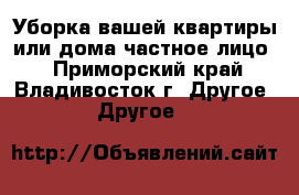 Уборка вашей квартиры или дома(частное лицо) - Приморский край, Владивосток г. Другое » Другое   